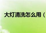 大灯清洗怎么用（用汽车大灯清洗的方法）