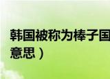 韩国被称为棒子国是什么意思（棒子国是什么意思）