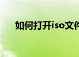 如何打开iso文件（ISO文件怎么打开）