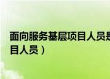 面向服务基层项目人员是什么意思（什么上面向服务基层项目人员）