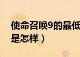 使命召唤9的最低配置（使命召唤9最低配置是怎样）