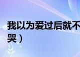 我以为爱过后就不会再泪流（爱过了我就不会哭）