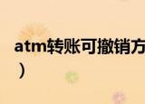 atm转账可撤销方法（atm转账撤销方法介绍）