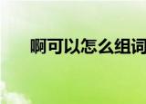 啊可以怎么组词（啊的组词有哪些呢）