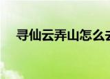 寻仙云弄山怎么去（寻仙摩云山怎么去）