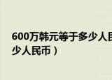 600万韩元等于多少人民币快点点感冒（600万韩元等于多少人民币）