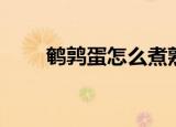 鹌鹑蛋怎么煮熟（鹌鹑蛋如何煮熟）