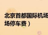 北京首都国际机场停车收费标准（北京首都机场停车费）