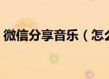 微信分享音乐（怎么在微信给好友分享歌曲）