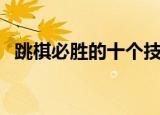 跳棋必胜的十个技巧（跳棋必胜窍门介绍）