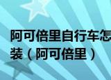 阿可倍里自行车怎么样阿可倍里自行车如何组装（阿可倍里）