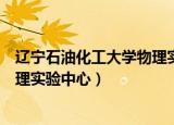 辽宁石油化工大学物理实验中心电话（辽宁石油化工大学物理实验中心）