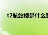 t2航站楼是什么意思（t2航站楼的解释）