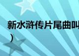 新水浒传片尾曲叫什么粤语（新水浒传片尾曲）