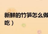 新鲜的竹笋怎么做好吃（新鲜的竹笋如何做好吃）