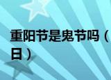 重阳节是鬼节吗（重阳节是中国民间的传统节日）
