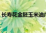 长寿花金胚玉米油广告（长寿花金胚玉米油）