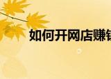 如何开网店赚钱（网店怎么开挣钱）