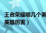 王者荣耀哪几个英雄比较厉害（王者荣耀什么英雄厉害）