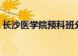长沙医学院预科班分数线（长沙医学院预科）
