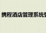 携程酒店管理系统登陆（携程酒店管理系统）