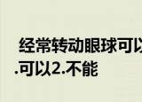  经常转动眼球可以恢复视力，治疗近视吗？1.可以2.不能