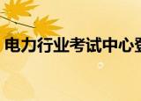 电力行业考试中心登陆（电力行业考试中心）