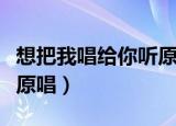 想把我唱给你听原唱完整版（想把我唱给你听原唱）
