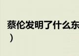 蔡伦发明了什么东西（古代蔡伦发明了什么呢）