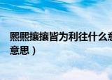 熙熙攘攘皆为利往什么意思（怎么理解熙熙攘攘皆为利往的意思）