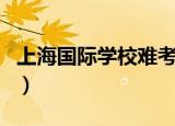 上海国际学校难考吗（上海中学国际部难考吗）