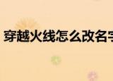 穿越火线怎么改名字（穿越火线如何改名字）