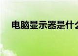 电脑显示器是什么（什么是电脑显示器）
