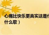 心痛比快乐更真实这是什么歌（歌词心痛比快乐更真实这是什么歌）