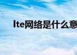 lte网络是什么意思（lte网络意思简述）