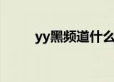 yy黑频道什么意思（yy频道被黑）
