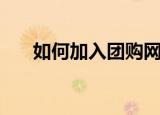 如何加入团购网店（如何加入团购网）