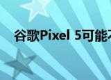  谷歌Pixel 5可能不是我们希望的旗舰手机