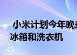  小米计划今年晚些时候在亚洲市场推出智能冰箱和洗衣机
