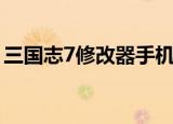 三国志7修改器手机版下载（三国志7修改器）