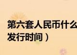 第六套人民币什么时候发行（第六套人民币的发行时间）