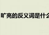 旷亮的反义词是什么 三年级（旷亮的反义词）