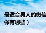 最适合男人的微信头像（最适合男人的微信头像有哪些）