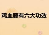 鸡血藤有六大功效（鸡血藤六大功效大解析）