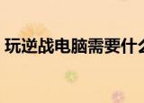 玩逆战电脑需要什么配置（逆战的配置需求）