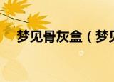 梦见骨灰盒（梦见骨灰盒的寓意是什么）
