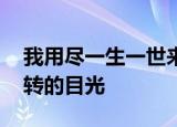 我用尽一生一世来将你供养,只期盼你停住流转的目光