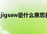 jigsaw是什么意思英语（jigsaw是什么意思）