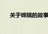 关于嫦娥的故事（嫦娥的故事有什么）