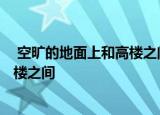  空旷的地面上和高楼之间一般哪里的风大1.空旷的地面2.高楼之间